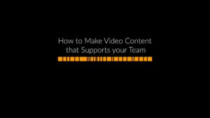 How to Make Video Content that Supports your Team